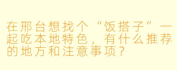 在邢台想找个“饭搭子”一起吃本地特色，有什么推荐的地方和注意事项？