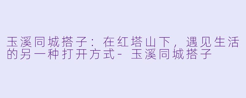 玉溪同城搭子：在红塔山下，遇见生活的另一种打开方式-玉溪同城搭子