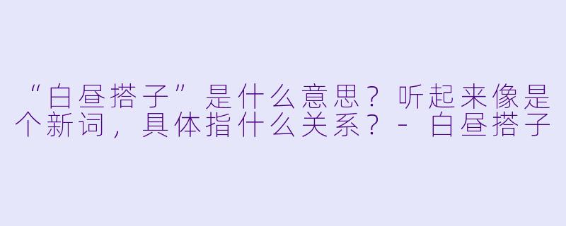 “白昼搭子”是什么意思？听起来像是个新词，具体指什么关系？-白昼搭子
