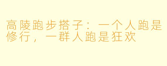 高陵跑步搭子：一个人跑是修行，一群人跑是狂欢