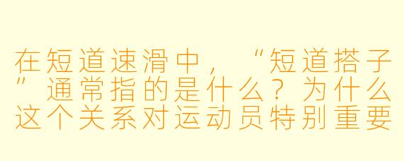 在短道速滑中，“短道搭子”通常指的是什么？为什么这个关系对运动员特别重要？