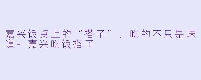 嘉兴饭桌上的“搭子”,吃的不只是味道-嘉兴吃饭搭子