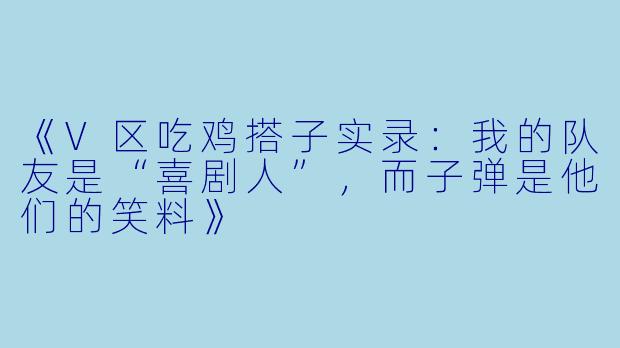 《V区吃鸡搭子实录：我的队友是“喜剧人”，而子弹是他们的笑料》