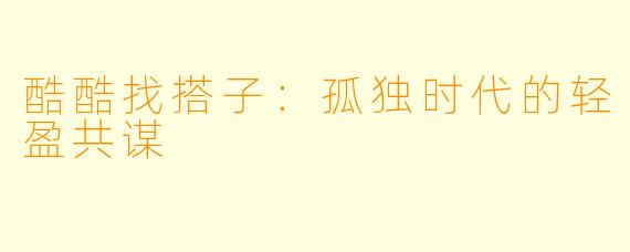 酷酷找搭子：孤独时代的轻盈共谋
