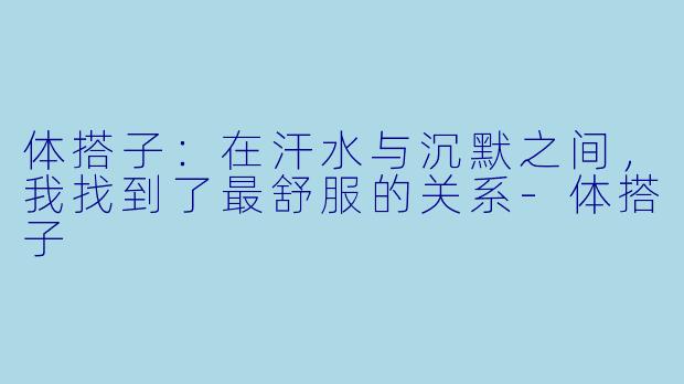 体搭子：在汗水与沉默之间，我找到了最舒服的关系-体搭子