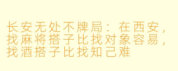 长安无处不牌局：在西安，找麻将搭子比找对象容易，找酒搭子比找知己难