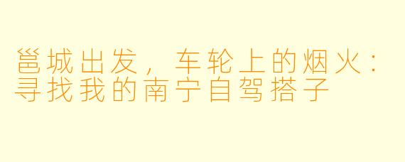 邕城出发,车轮上的烟火:寻找我的南宁自驾搭子