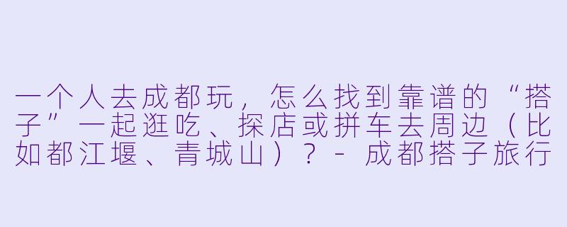 一个人去成都玩，怎么找到靠谱的“搭子”一起逛吃、探店或拼车去周边（比如都江堰、青城山）？-成都搭子旅行