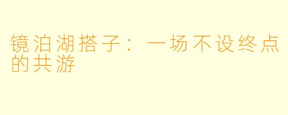 镜泊湖搭子：一场不设终点的共游