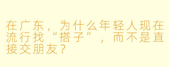 在广东,为什么年轻人现在流行找“搭子”,而不是直接交朋友?