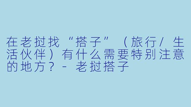 在老挝找“搭子”(旅行/生活伙伴)有什么需要特别注意的地方?-老挝搭子
