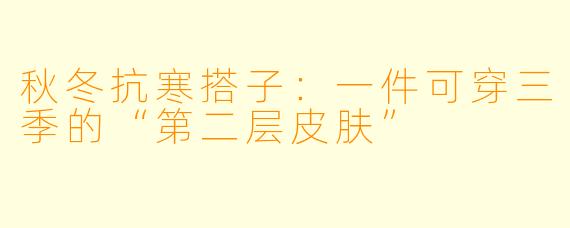 秋冬抗寒搭子:一件可穿三季的“第二层皮肤”