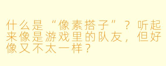 什么是“像素搭子”?听起来像是游戏里的队友,但好像又不太一样?