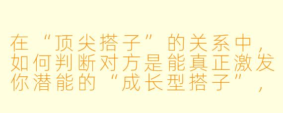 在“顶尖搭子”的关系中，如何判断对方是能真正激发你潜能的“成长型搭子”，而非仅仅是消耗你时间的“情绪陪聊”？