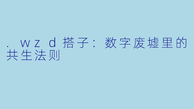 .wzd搭子:数字废墟里的共生法则