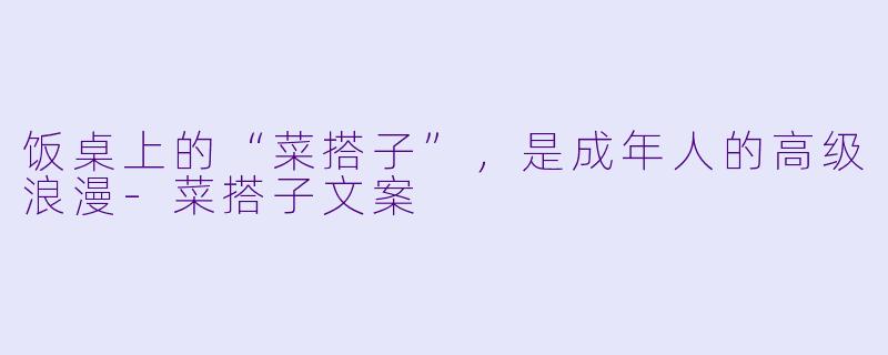 饭桌上的“菜搭子”，是成年人的高级浪漫-菜搭子文案
