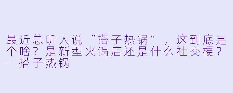 最近总听人说“搭子热锅”，这到底是个啥？是新型火锅店还是什么社交梗？-搭子热锅