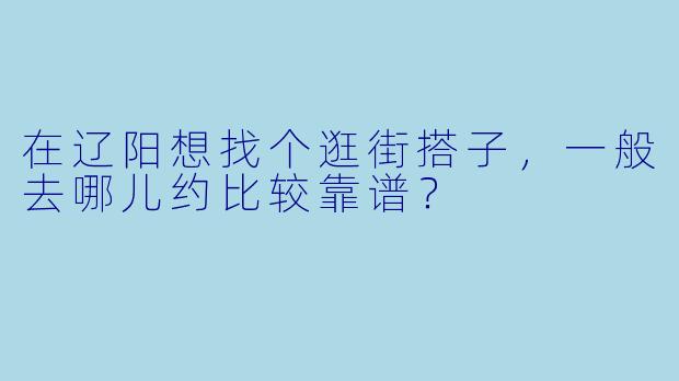 在辽阳想找个逛街搭子，一般去哪儿约比较靠谱？