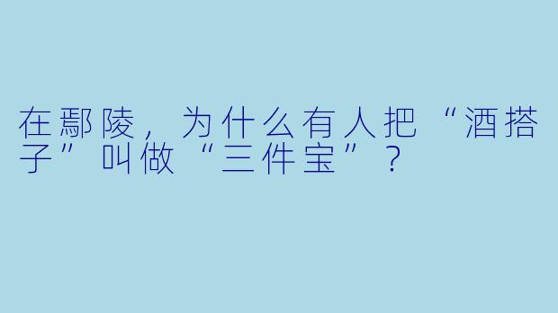 在鄢陵，为什么有人把“酒搭子”叫做“三件宝”？