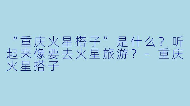 “重庆火星搭子”是什么？听起来像要去火星旅游？