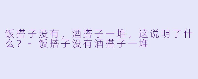 饭搭子没有，酒搭子一堆，这说明了什么？-饭搭子没有酒搭子一堆