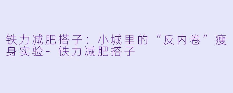 铁力减肥搭子：小城里的“反内卷”瘦身实验-铁力减肥搭子