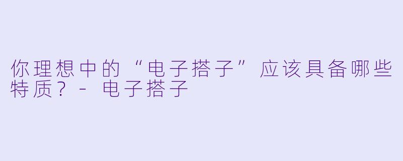 你理想中的“电子搭子”应该具备哪些特质？-电子搭子