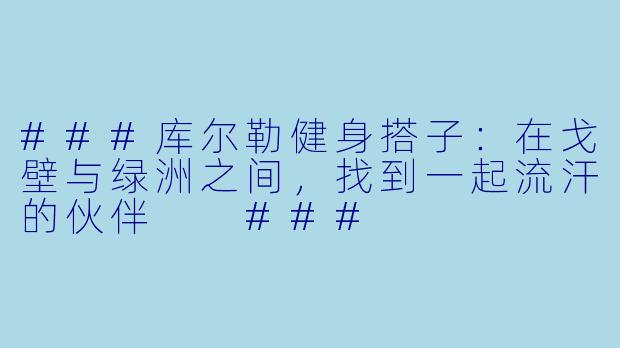 ###库尔勒健身搭子：在戈壁与绿洲之间，找到一起流汗的伙伴

###