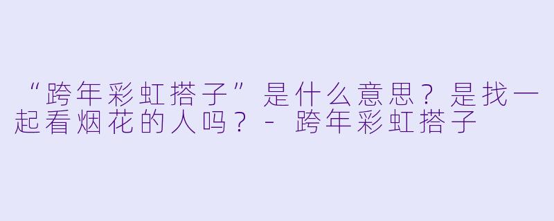 “跨年彩虹搭子”是什么意思？是找一起看烟花的人吗？-跨年彩虹搭子
