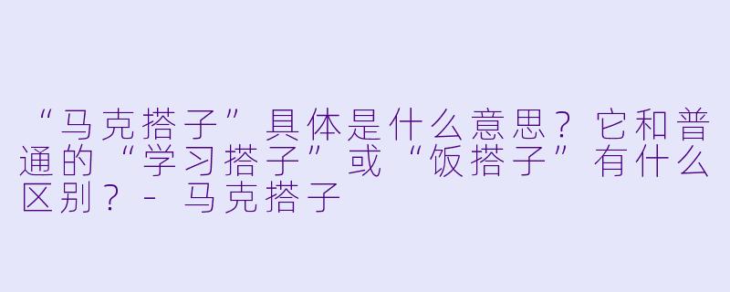 “马克搭子”具体是什么意思？它和普通的“学习搭子”或“饭搭子”有什么区别？-马克搭子