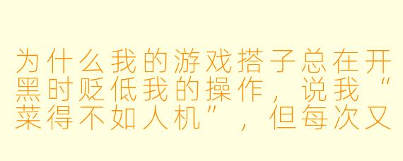 为什么我的游戏搭子总在开黑时贬低我的操作，说我“菜得不如人机”，但每次又主动拉我排位？我是不是被PUA了？