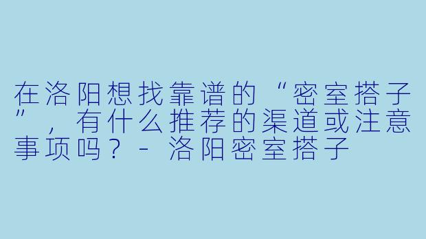 在洛阳想找靠谱的“密室搭子”，有什么推荐的渠道或注意事项吗？-洛阳密室搭子