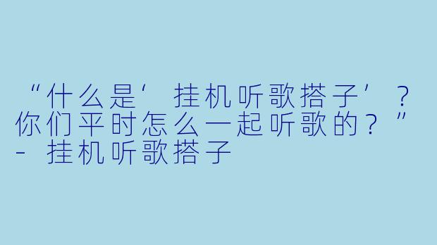 “什么是‘挂机听歌搭子’？你们平时怎么一起听歌的？”-挂机听歌搭子