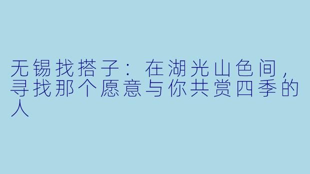 无锡找搭子：在湖光山色间，寻找那个愿意与你共赏四季的人