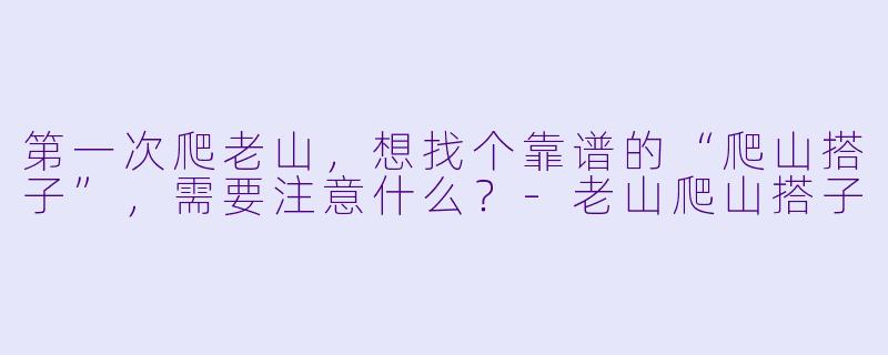 第一次爬老山，想找个靠谱的“爬山搭子”，需要注意什么？-老山爬山搭子