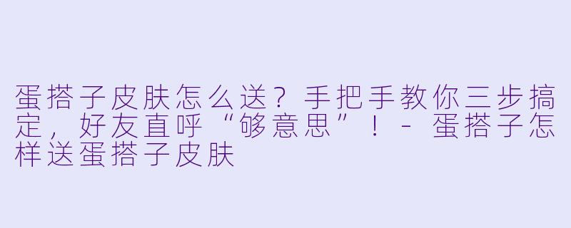 蛋搭子皮肤怎么送？手把手教你三步搞定，好友直呼“够意思”！-蛋搭子怎样送蛋搭子皮肤