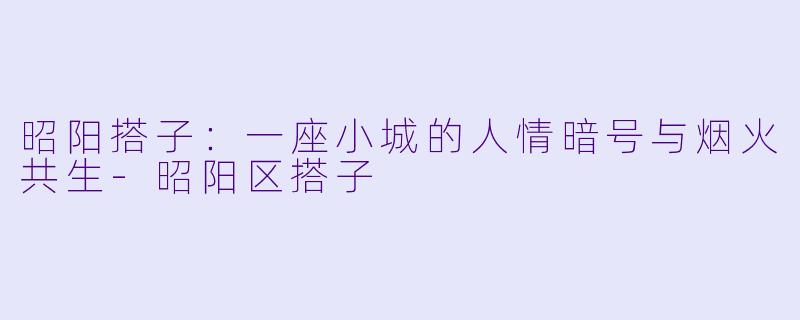 昭阳搭子：一座小城的人情暗号与烟火共生-昭阳区搭子