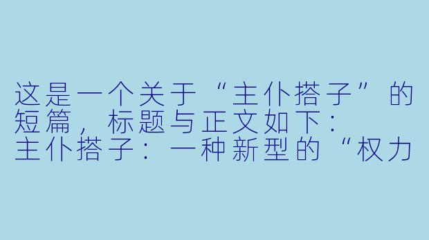 这是一个关于“主仆搭子”的短篇，标题与正文如下：

主仆搭子：一种新型的“权力”与“被照顾”的精准匹配