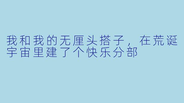 我和我的无厘头搭子，在荒诞宇宙里建了个快乐分部