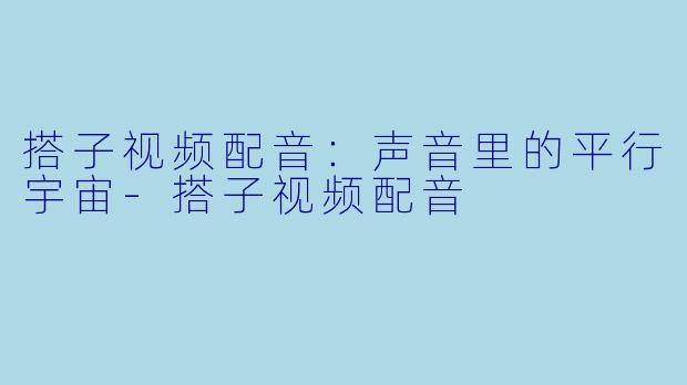 搭子视频配音:声音里的平行宇宙-搭子视频配音