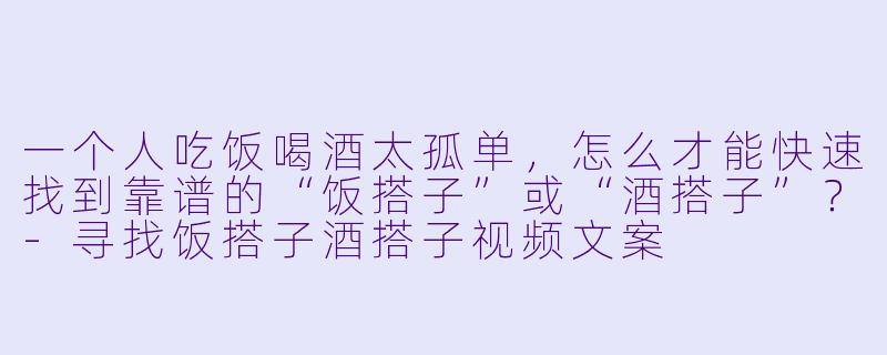 一个人吃饭喝酒太孤单,怎么才能快速找到靠谱的“饭搭子”或“酒搭子”?-寻找饭搭子酒搭子视频文案