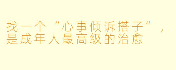 找一个“心事倾诉搭子”，是成年人最高级的治愈