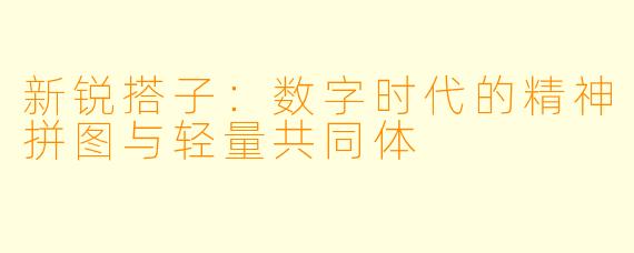 新锐搭子:数字时代的精神拼图与轻量共同体