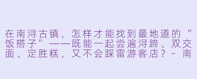 在南浔古镇,怎样才能找到最地道的“饭搭子”——既能一起尝遍浔蹄、双交面、定胜糕,又不会踩雷游客店?-南浔饭搭子