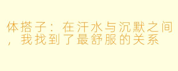 体搭子：在汗水与沉默之间，我找到了最舒服的关系