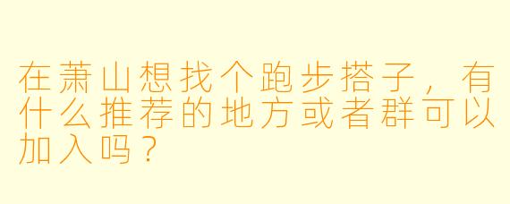 在萧山想找个跑步搭子，有什么推荐的地方或者群可以加入吗？