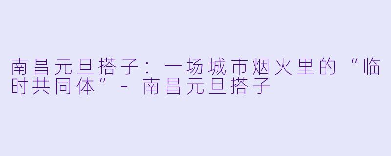 南昌元旦搭子：一场城市烟火里的“临时共同体”-南昌元旦搭子