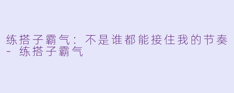 练搭子霸气：不是谁都能接住我的节奏-练搭子霸气