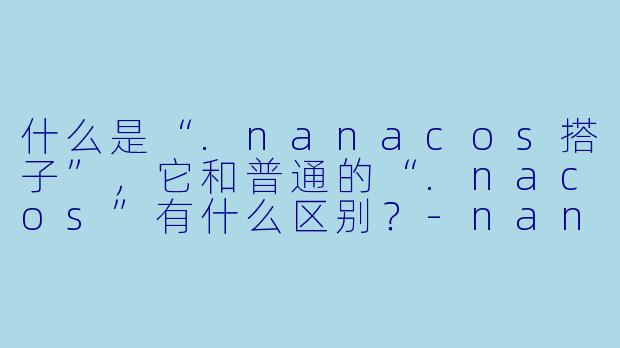 什么是“.nanacos搭子”,它和普通的“.nacos”有什么区别?-nanacos搭子