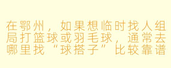 在鄂州，如果想临时找人组局打篮球或羽毛球，通常去哪里找“球搭子”比较靠谱？